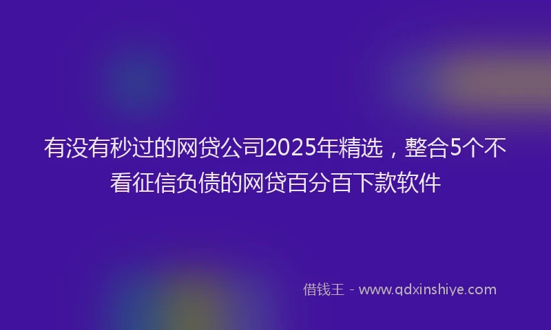 有没有秒过的网贷公司2025年精选，整合5个不看征信负债的网贷百分百下款软件