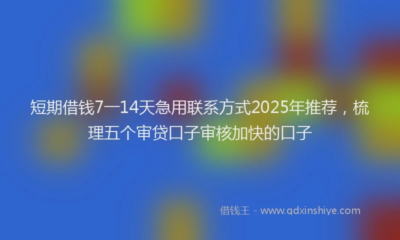 短期借钱7一14天急用联系方式2025年推荐，梳理五个审贷口子审核加快的口子