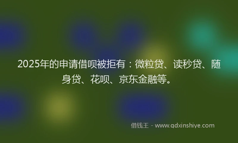 2025年的申请借呗被拒有：微粒贷、读秒贷、随身贷、花呗、京东金融等。