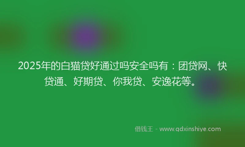 2025年的白猫贷好通过吗安全吗有：团贷网、快贷通、好期贷、你我贷、安逸花等。