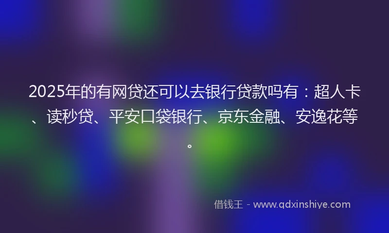 2025年的有网贷还可以去银行贷款吗有：超人卡、读秒贷、平安口袋银行、京东金融、安逸花等。