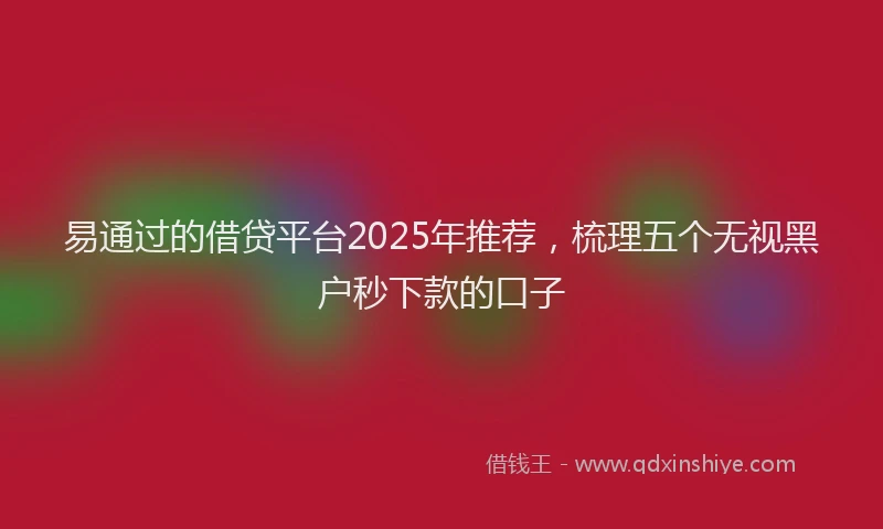 易通过的借贷平台2025年推荐，梳理五个无视黑户秒下款的口子