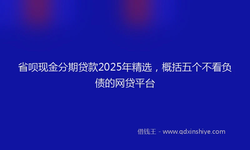 省呗现金分期贷款2025年精选，概括五个不看负债的网贷平台