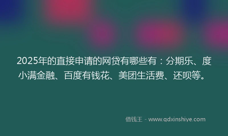 2025年的直接申请的网贷有哪些有：分期乐、度小满金融、百度有钱花、美团生活费、还呗等。