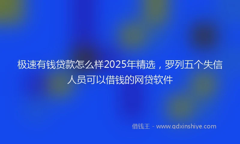 极速有钱贷款怎么样2025年精选，罗列五个失信人员可以借钱的网贷软件