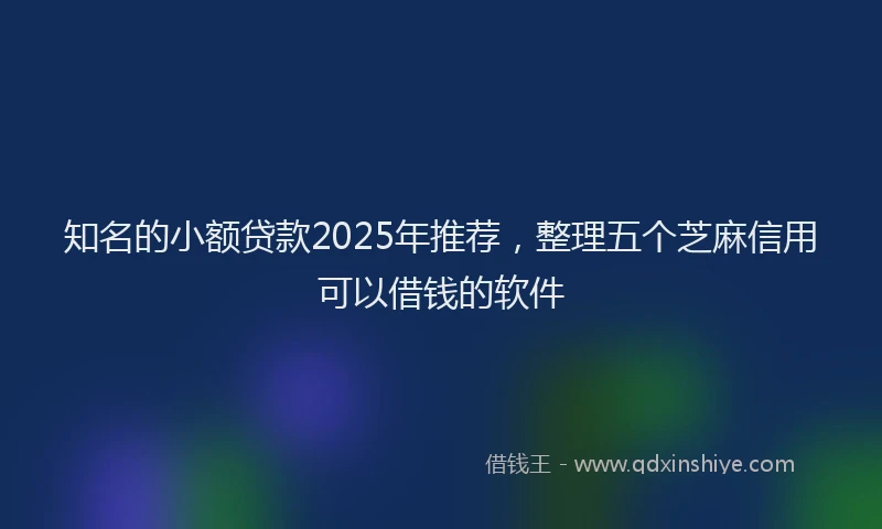 知名的小额贷款2025年推荐，整理五个芝麻信用可以借钱的软件