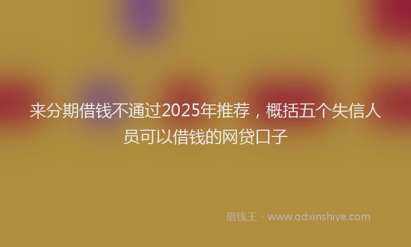 来分期借钱不通过2025年推荐，概括五个失信人员可以借钱的网贷口子