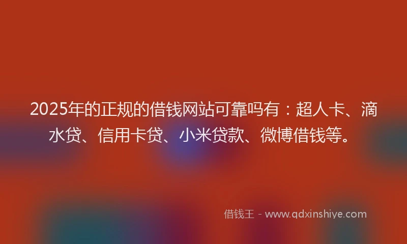 2025年的正规的借钱网站可靠吗有：超人卡、滴水贷、信用卡贷、小米贷款、微博借钱等。
