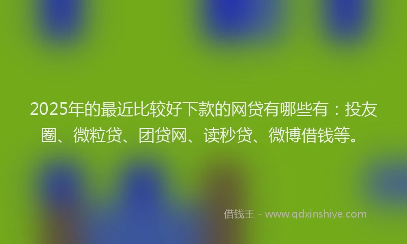 2025年的最近比较好下款的网贷有哪些有：投友圈、微粒贷、团贷网、读秒贷、微博借钱等。