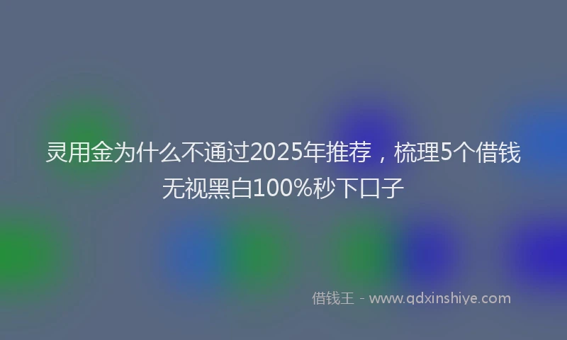 灵用金为什么不通过2025年推荐，梳理5个借钱无视黑白100%秒下口子