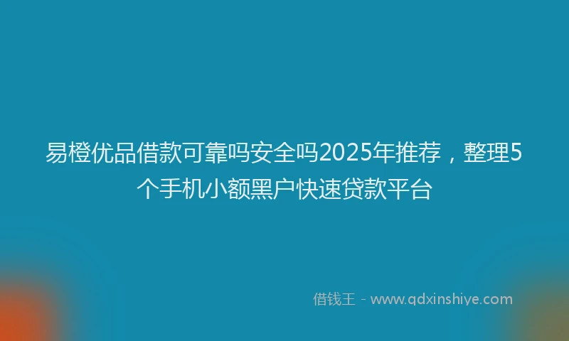 易橙优品借款可靠吗安全吗2025年推荐，整理5个手机小额黑户快速贷款平台