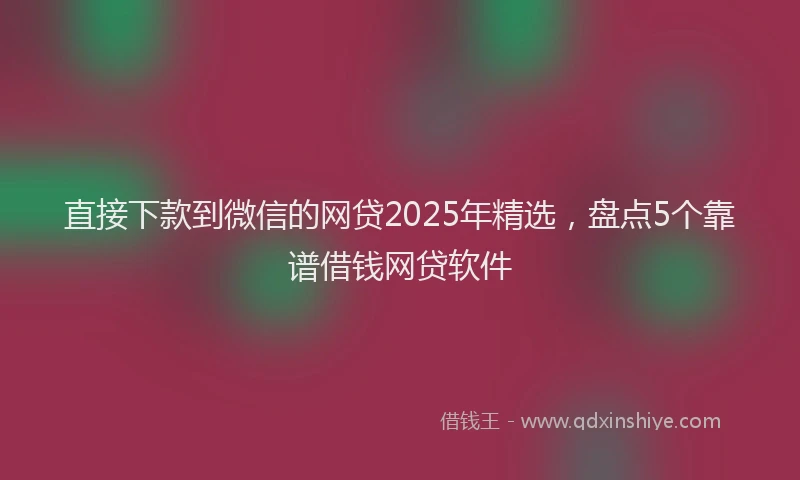 直接下款到微信的网贷2025年精选，盘点5个靠谱借钱网贷软件