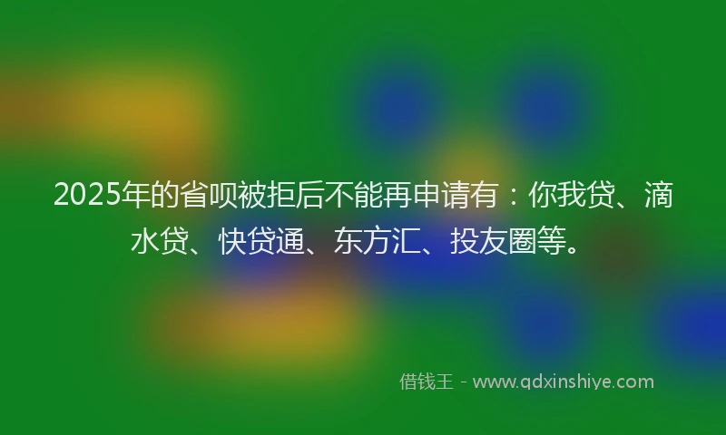 2025年的省呗被拒后不能再申请有:你我贷、滴水贷、快贷通、东方汇、投友圈等。