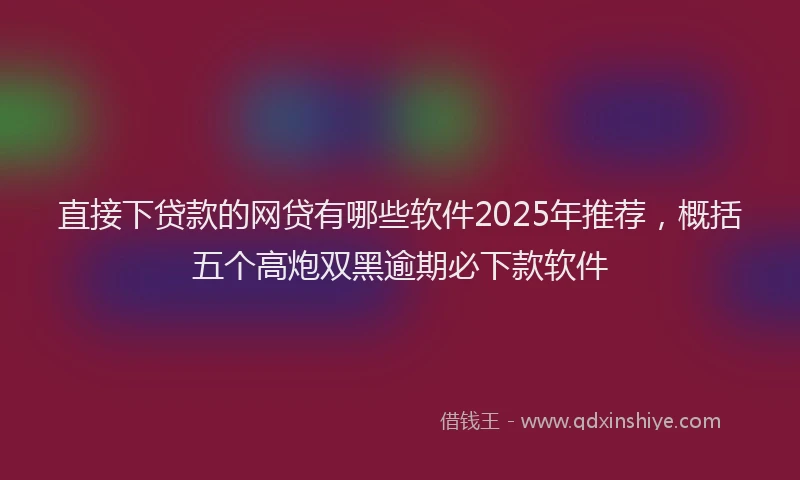直接下贷款的网贷有哪些软件2025年推荐，概括五个高炮双黑逾期必下款软件