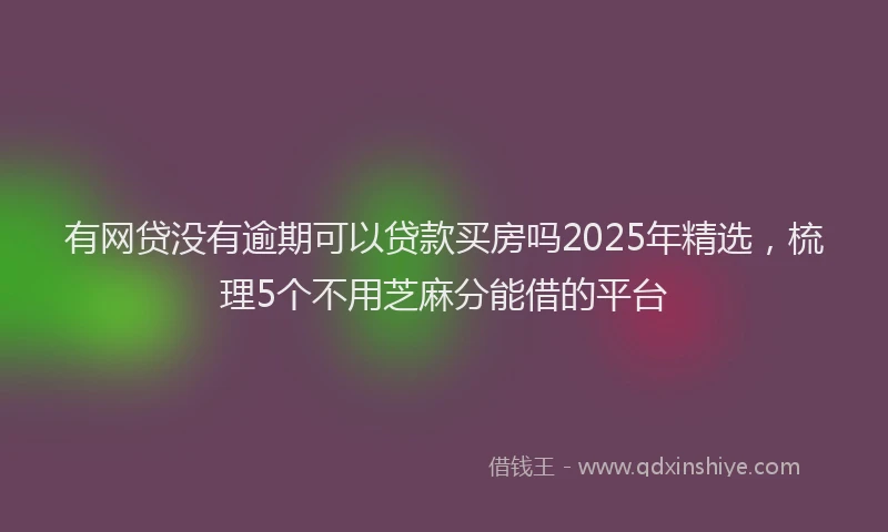 有网贷没有逾期可以贷款买房吗2025年精选，梳理5个不用芝麻分能借的平台