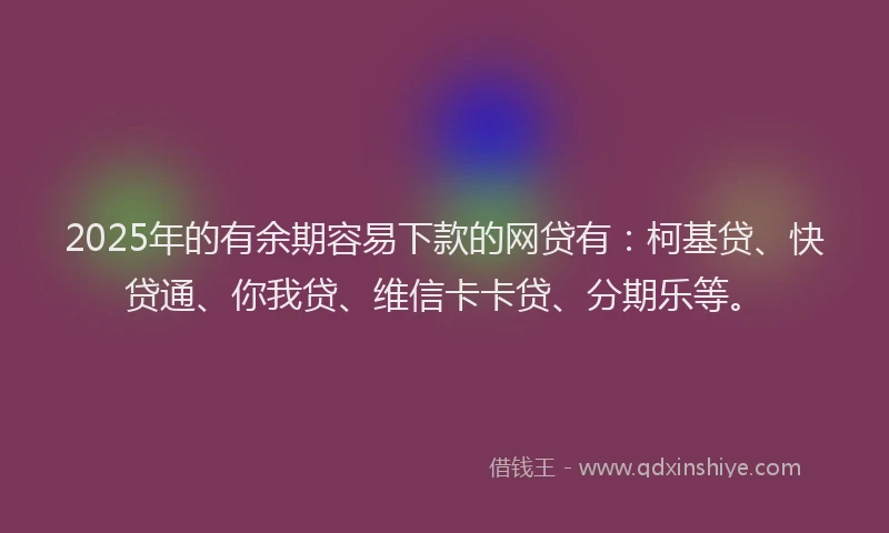 2025年的有余期容易下款的网贷有：柯基贷、快贷通、你我贷、维信卡卡贷、分期乐等。