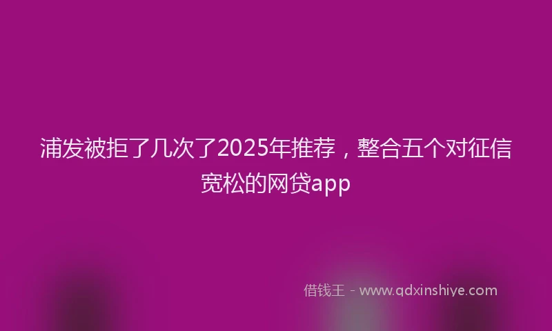 浦发被拒了几次了2025年推荐，整合五个对征信宽松的网贷app