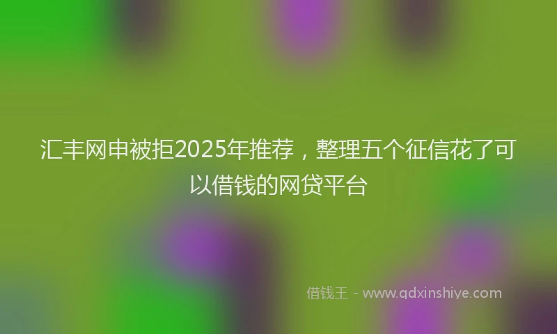 汇丰网申被拒2025年推荐，整理五个征信花了可以借钱的网贷平台