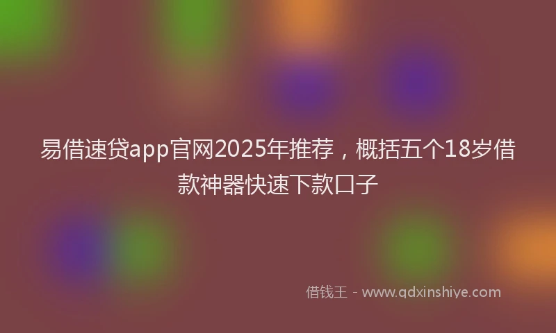 易借速贷app官网2025年推荐，概括五个18岁借款神器快速下款口子