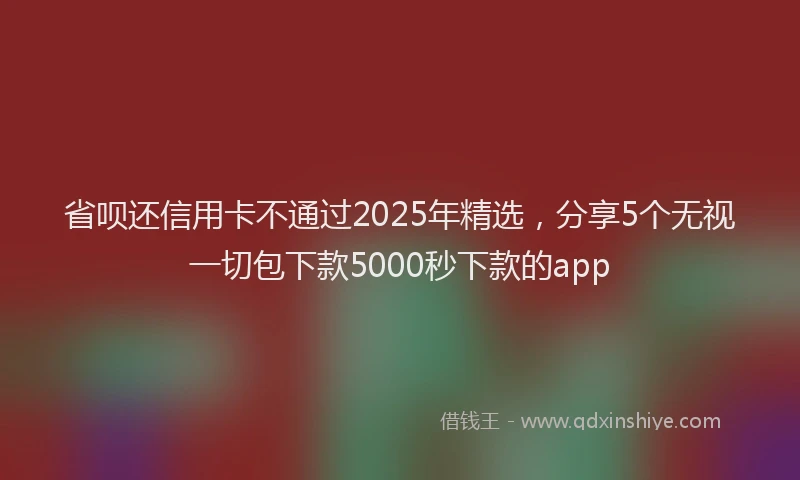 省呗还信用卡不通过2025年精选，分享5个无视一切包下款5000秒下款的app