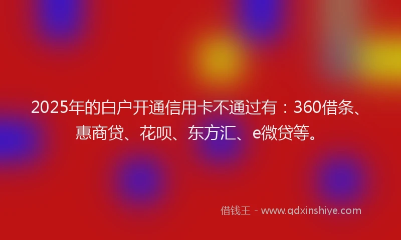 2025年的白户开通信用卡不通过有：360借条、惠商贷、花呗、东方汇、e微贷等。