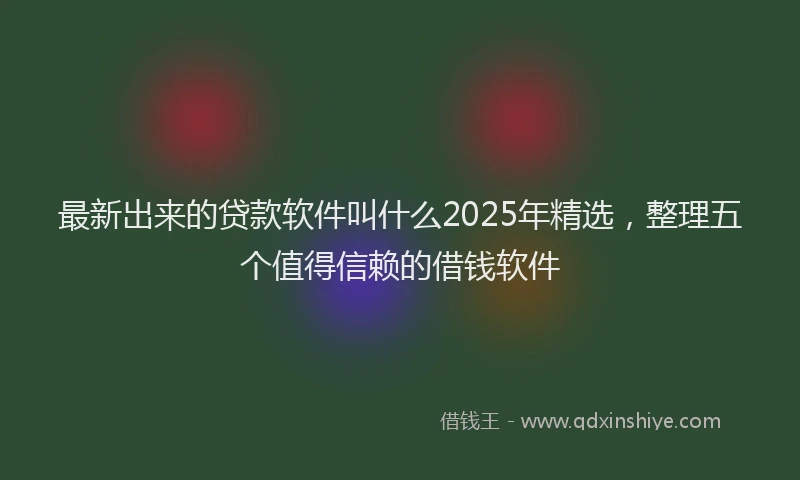 最新出来的贷款软件叫什么2025年精选，整理五个值得信赖的借钱软件