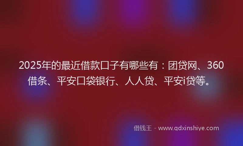 2025年的最近借款口子有哪些有：团贷网、360借条、平安口袋银行、人人贷、平安i贷等。