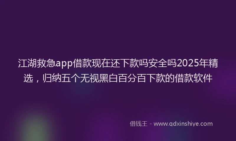 江湖救急app借款现在还下款吗安全吗2025年精选，归纳五个无视黑白百分百下款的借款软件