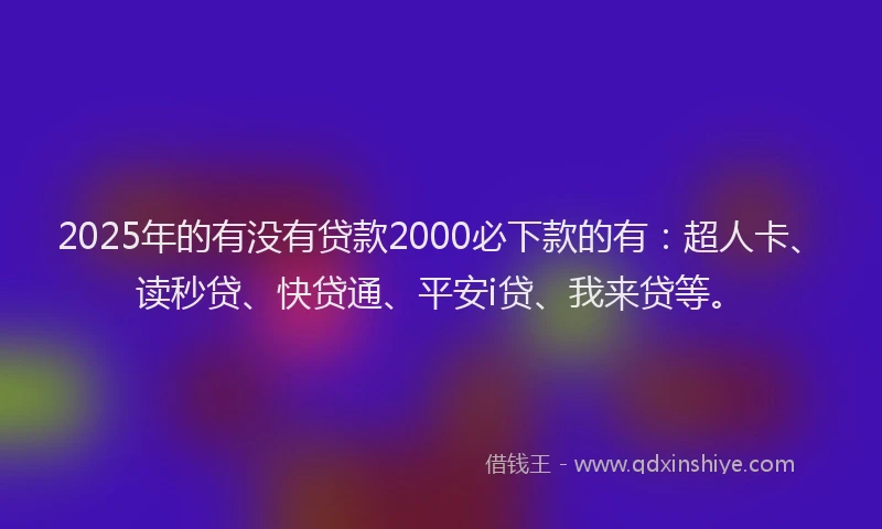 2025年的有没有贷款2000必下款的有：超人卡、读秒贷、快贷通、平安i贷、我来贷等。