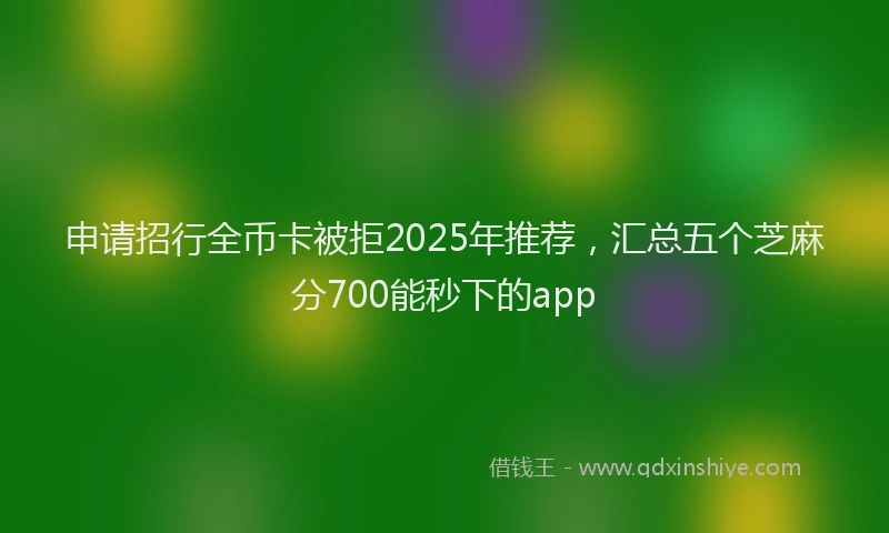 申请招行全币卡被拒2025年推荐，汇总五个芝麻分700能秒下的app