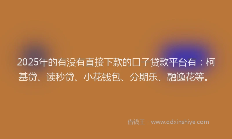 2025年的有没有直接下款的口子贷款平台有：柯基贷、读秒贷、小花钱包、分期乐、融逸花等。