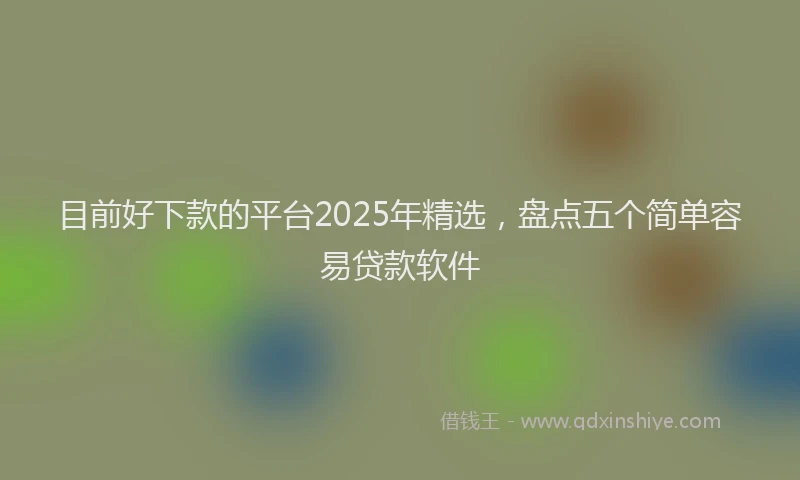 目前好下款的平台2025年精选，盘点五个简单容易贷款软件