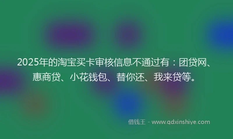 2025年的淘宝买卡审核信息不通过有：团贷网、惠商贷、小花钱包、替你还、我来贷等。
