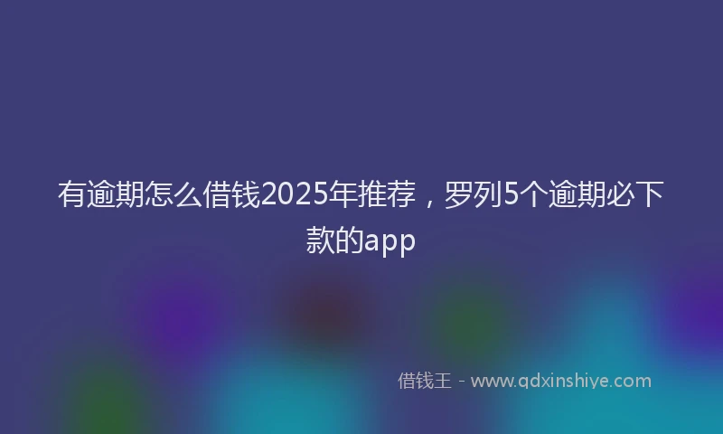 有逾期怎么借钱2025年推荐，罗列5个逾期必下款的app