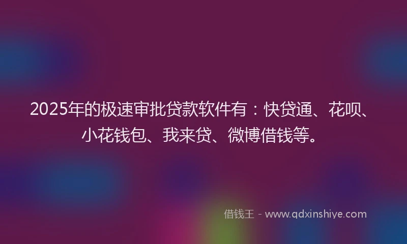 2025年的极速审批贷款软件有：快贷通、花呗、小花钱包、我来贷、微博借钱等。