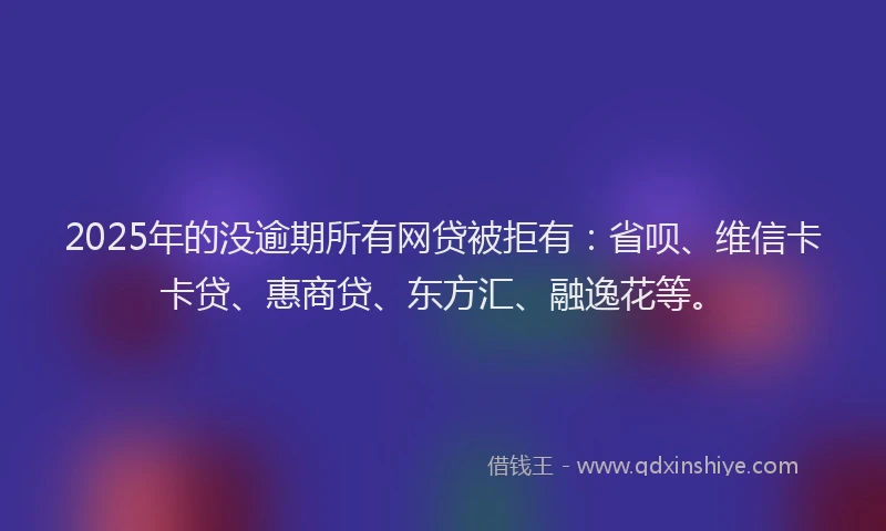 2025年的没逾期所有网贷被拒有：省呗、维信卡卡贷、惠商贷、东方汇、融逸花等。