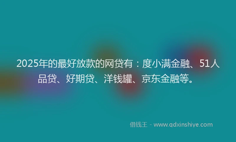 2025年的最好放款的网贷有：度小满金融、51人品贷、好期贷、洋钱罐、京东金融等。