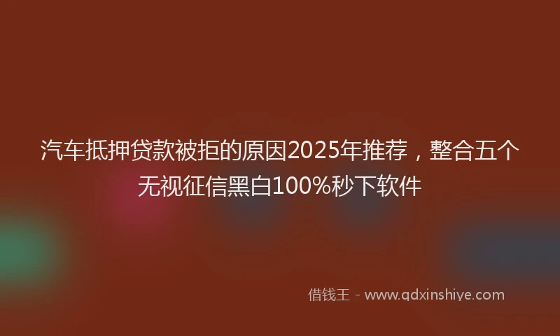 汽车抵押贷款被拒的原因2025年推荐，整合五个无视征信黑白100%秒下软件