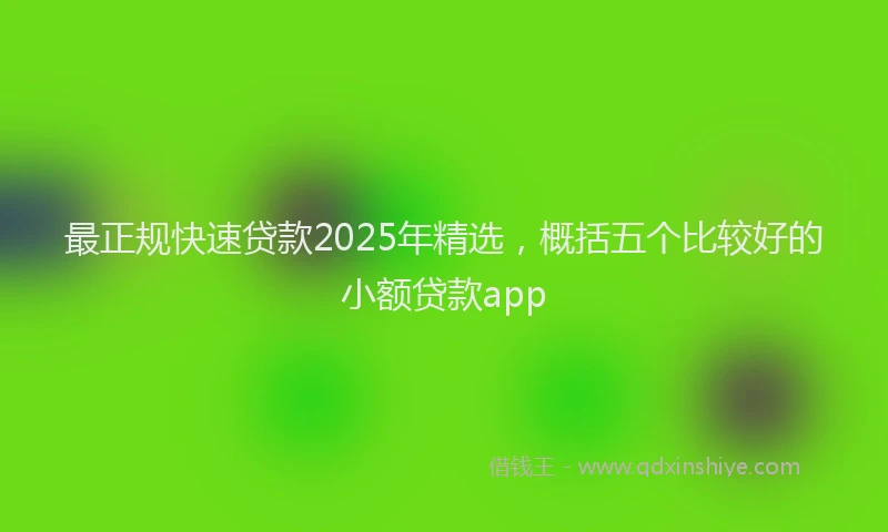 最正规快速贷款2025年精选，概括五个比较好的小额贷款app