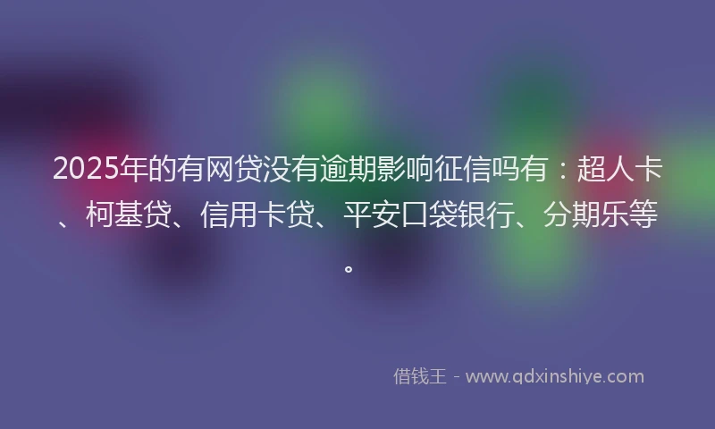 2025年的有网贷没有逾期影响征信吗有：超人卡、柯基贷、信用卡贷、平安口袋银行、分期乐等。