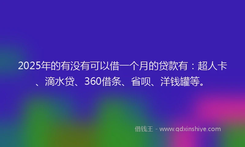 2025年的有没有可以借一个月的贷款有：超人卡、滴水贷、360借条、省呗、洋钱罐等。