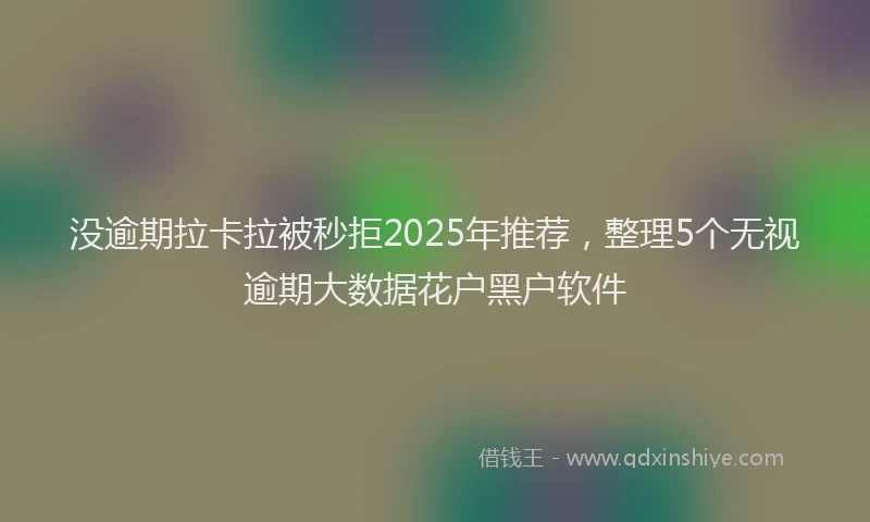 没逾期拉卡拉被秒拒2025年推荐，整理5个无视逾期大数据花户黑户软件