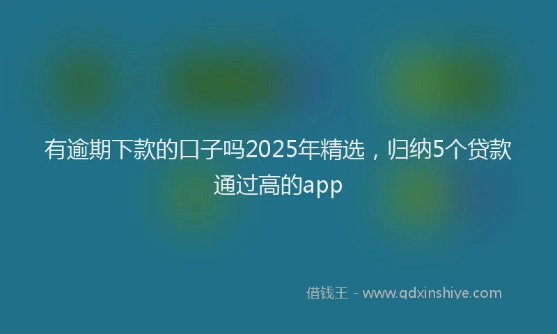 有逾期下款的口子吗2025年精选，归纳5个贷款通过高的app