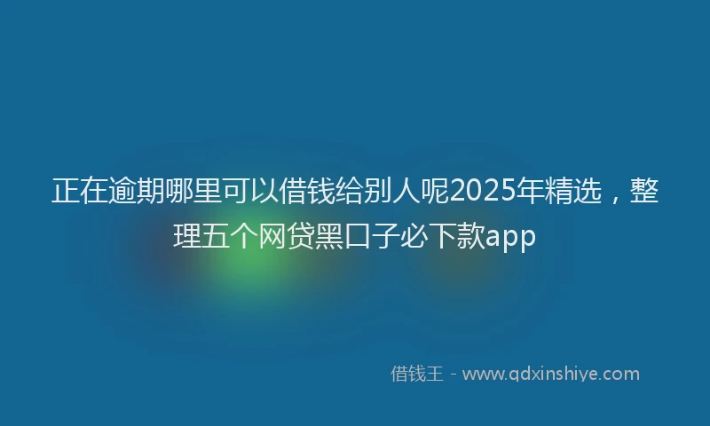 正在逾期哪里可以借钱给别人呢2025年精选，整理五个网贷黑口子必下款app