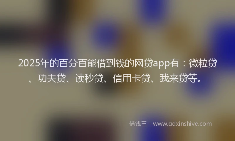2025年的百分百能借到钱的网贷app有：微粒贷、功夫贷、读秒贷、信用卡贷、我来贷等。