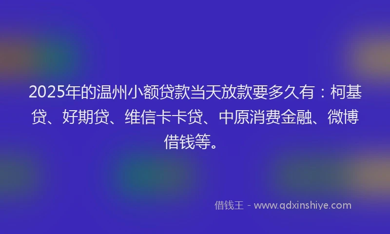 2025年的温州小额贷款当天放款要多久有：柯基贷、好期贷、维信卡卡贷、中原消费金融、微博借钱等。