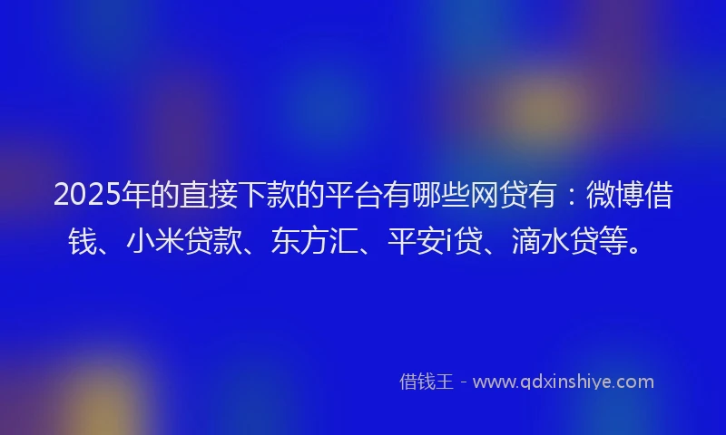 2025年的直接下款的平台有哪些网贷有：微博借钱、小米贷款、东方汇、平安i贷、滴水贷等。