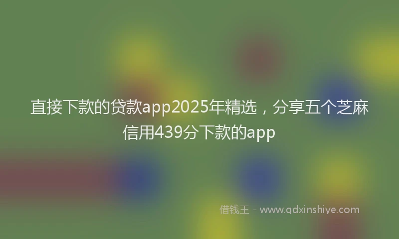 直接下款的贷款app2025年精选，分享五个芝麻信用439分下款的app