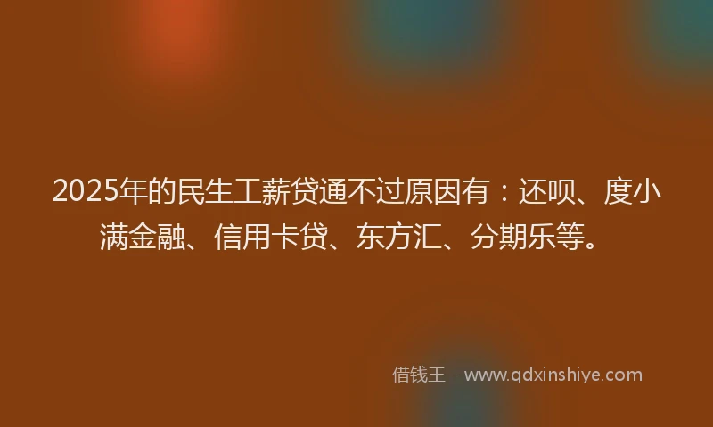 2025年的民生工薪贷通不过原因有：还呗、度小满金融、信用卡贷、东方汇、分期乐等。