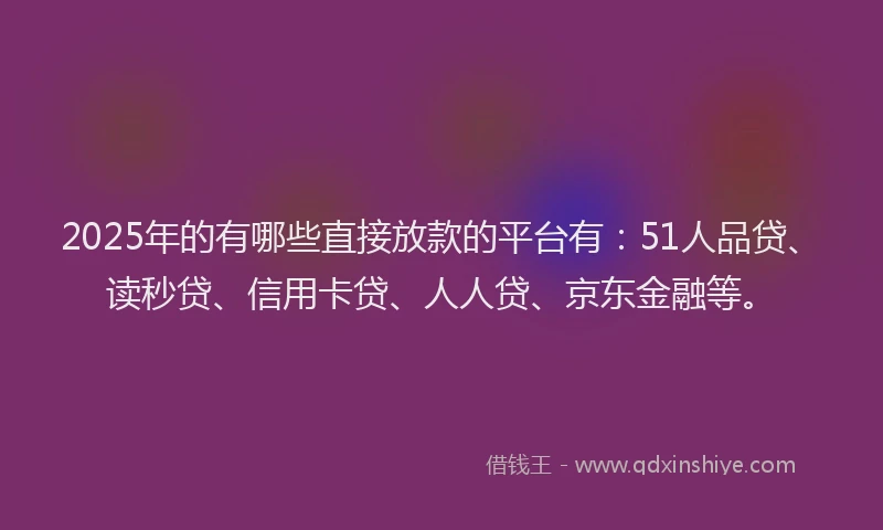 2025年的有哪些直接放款的平台有：51人品贷、读秒贷、信用卡贷、人人贷、京东金融等。